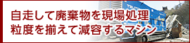 自走して廃棄物を現場処理　粒度を揃えて減容するマシン