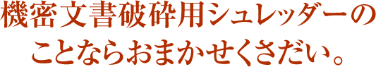 機密文書破砕用シュレッダーのことならおまかせくさだい。