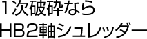 1次破砕ならHB2軸シュレッダー