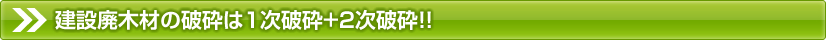 建設廃木材の破砕は1次破砕+2次破砕！！