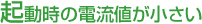 起動時の電流値が小さい