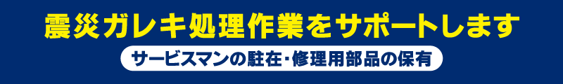 震災ガレキ処理作業をサポートします サービスマンの駐在・修理用部品の保有