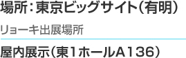場所：東京ビッグサイト（有明）リョーキ出展場所　屋内展示（東1ホール A136）