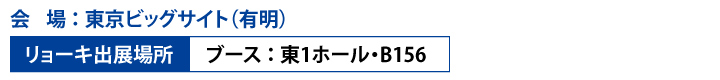 会　場 ：東京ビッグサイト（有明） リョーキ出展場所　   ブース ：東1ホール・B156